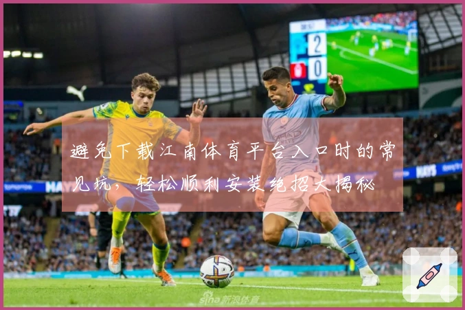 避免下载江南体育平台入口时的常见坑，轻松顺利安装绝招大揭秘