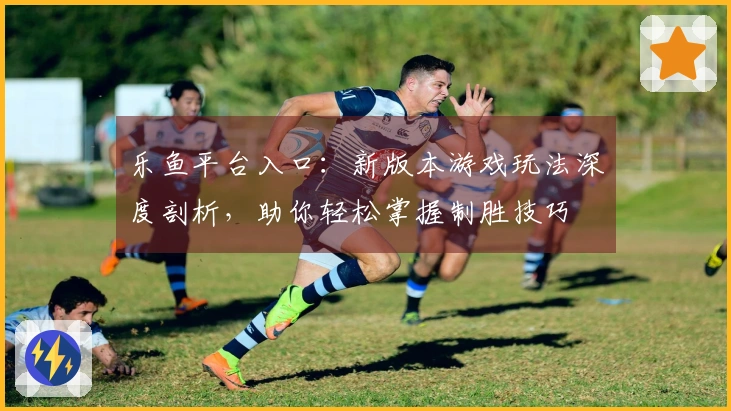 乐鱼平台入口：新版本游戏玩法深度剖析，助你轻松掌握制胜技巧