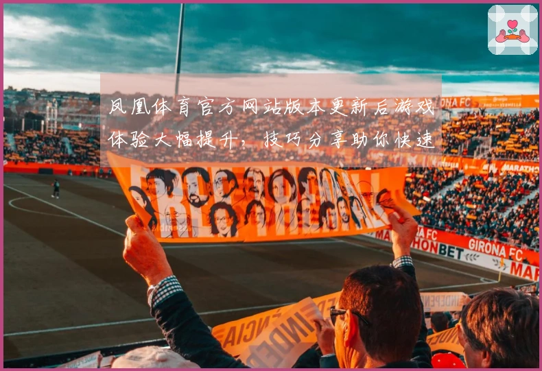 凤凰体育官方网站版本更新后游戏体验大幅提升，技巧分享助你快速上手新玩法