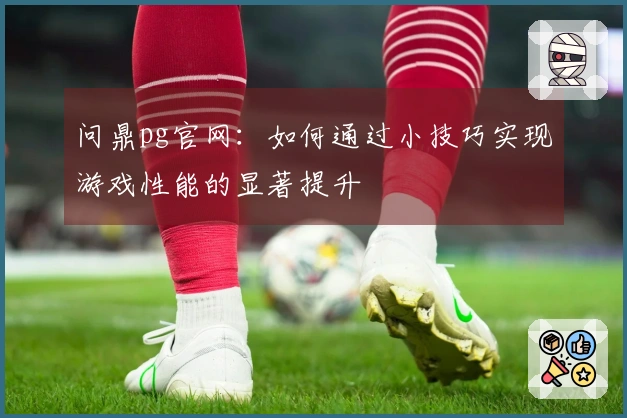 问鼎pg官网：如何通过小技巧实现游戏性能的显著提升