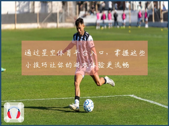 通过星空体育平台入口，掌握这些小技巧让你的游戏体验更流畅