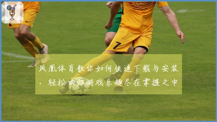凤凰体育教你如何快速下载与安装，轻松回归游戏乐趣尽在掌握之中