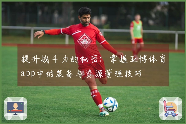 提升战斗力的秘密：掌握亚博体育app中的装备与资源管理技巧