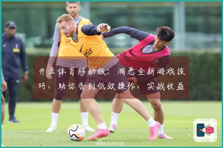 开云体育移动版：洞悉全新游戏技巧，助你告别低效操作，实战收益显著提升