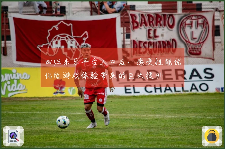 回归米乐平台入口后，感受性能优化给游戏体验带来的巨大提升