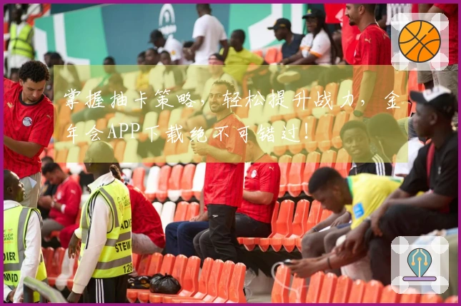 掌握抽卡策略，轻松提升战力，金年会APP下载绝不可错过！