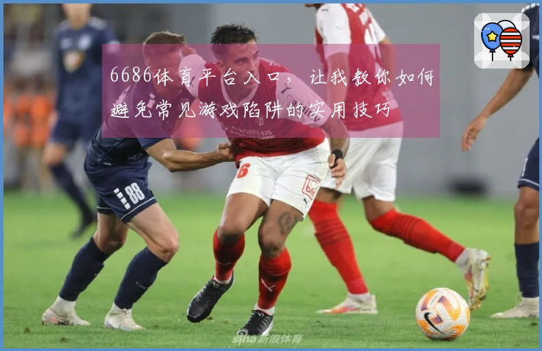 6686体育平台入口，让我教你如何避免常见游戏陷阱的实用技巧