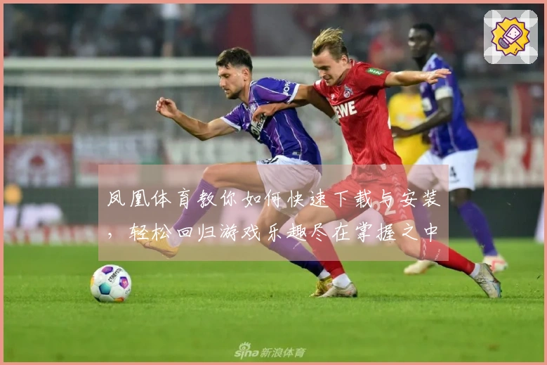 凤凰体育教你如何快速下载与安装，轻松回归游戏乐趣尽在掌握之中