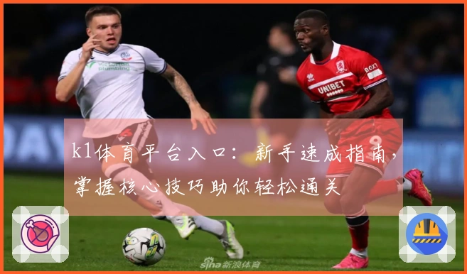 k1体育平台入口：新手速成指南，掌握核心技巧助你轻松通关