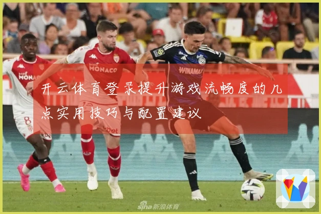 开云体育登录提升游戏流畅度的几点实用技巧与配置建议