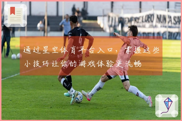 通过星空体育平台入口，掌握这些小技巧让你的游戏体验更流畅