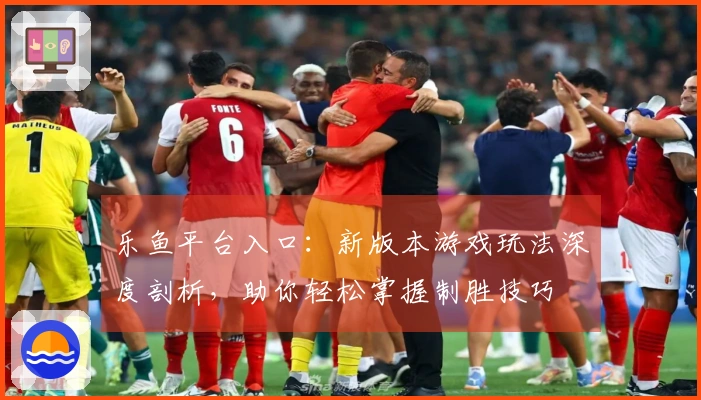 乐鱼平台入口：新版本游戏玩法深度剖析，助你轻松掌握制胜技巧