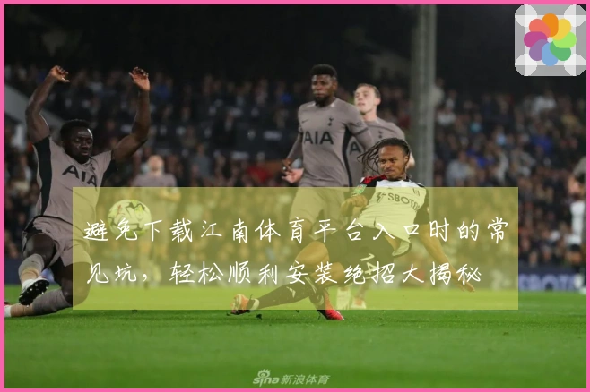 避免下载江南体育平台入口时的常见坑，轻松顺利安装绝招大揭秘