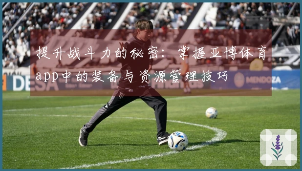 提升战斗力的秘密：掌握亚博体育app中的装备与资源管理技巧