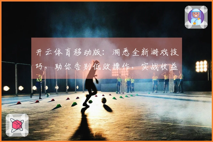 开云体育移动版：洞悉全新游戏技巧，助你告别低效操作，实战收益显著提升