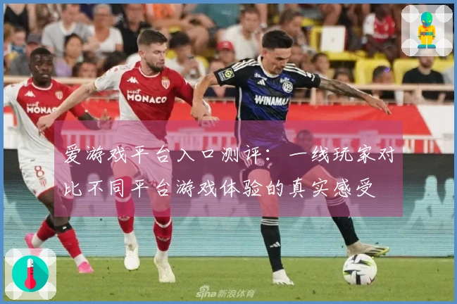 爱游戏平台入口测评：一线玩家对比不同平台游戏体验的真实感受