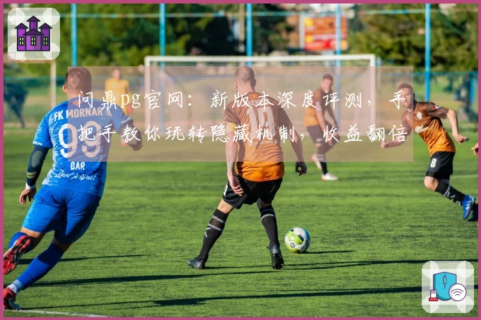 问鼎pg官网:新版本深度评测,手把手教你玩转隐藏机制,收益翻倍不是梦