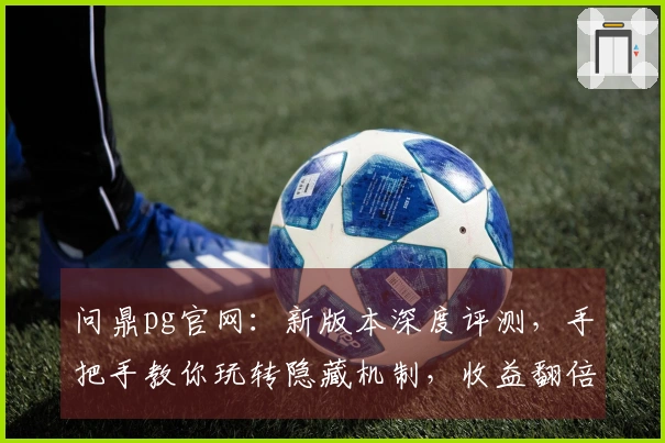 问鼎pg官网：新版本深度评测，手把手教你玩转隐藏机制，收益翻倍不是梦