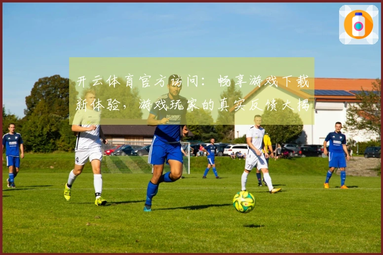 开云体育官方访问：畅享游戏下载新体验，游戏玩家的真实反馈大揭秘