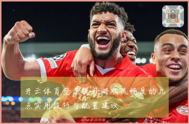 开云体育登录提升游戏流畅度的几点实用技巧与配置建议