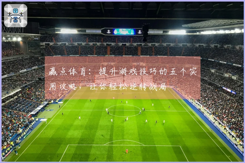 赢点体育：提升游戏技巧的五个实用攻略，让你轻松逆转战局