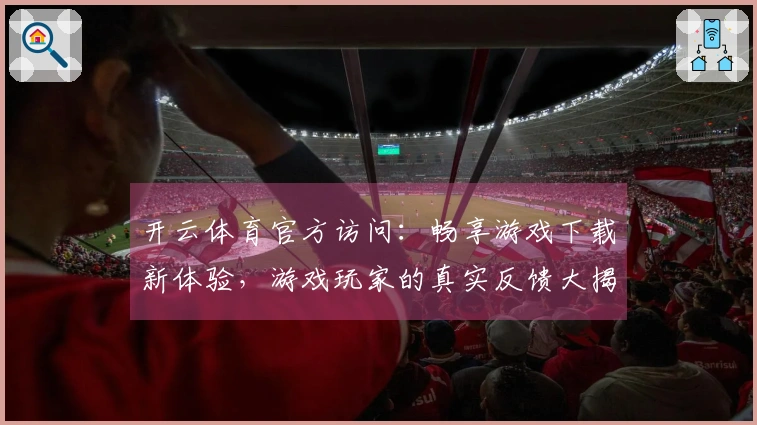 开云体育官方访问：畅享游戏下载新体验，游戏玩家的真实反馈大揭秘