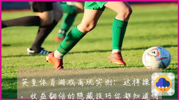 英皇体育游戏高玩实测：这样操作，收益翻倍的隐藏技巧你都知道吗